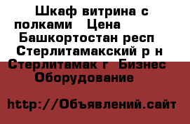 Шкаф-витрина с полками › Цена ­ 4 000 - Башкортостан респ., Стерлитамакский р-н, Стерлитамак г. Бизнес » Оборудование   